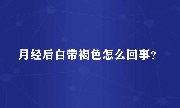 月经后白带褐色怎么回事？