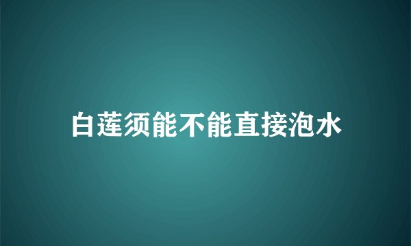 白莲须能不能直接泡水