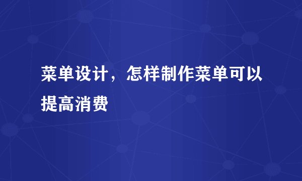 菜单设计，怎样制作菜单可以提高消费