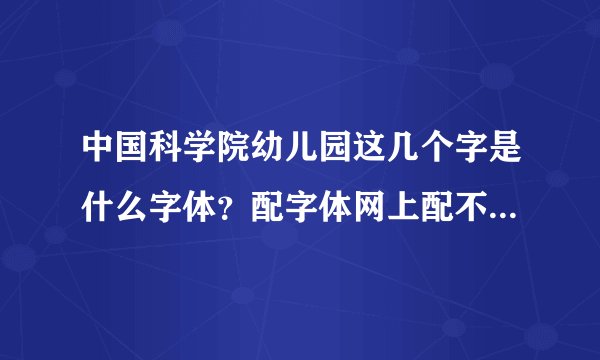 中国科学院幼儿园这几个字是什么字体?配字体网上配不到一样的,希望能给出明确的字体