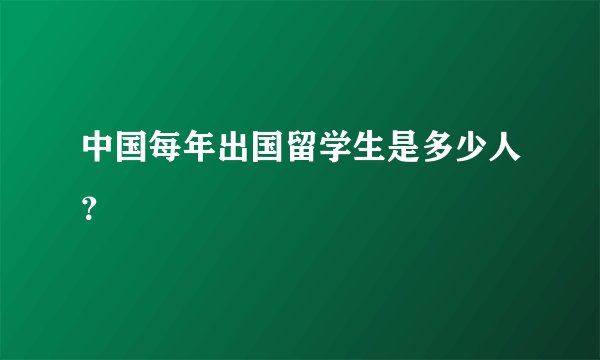 中国每年出国留学生是多少人？