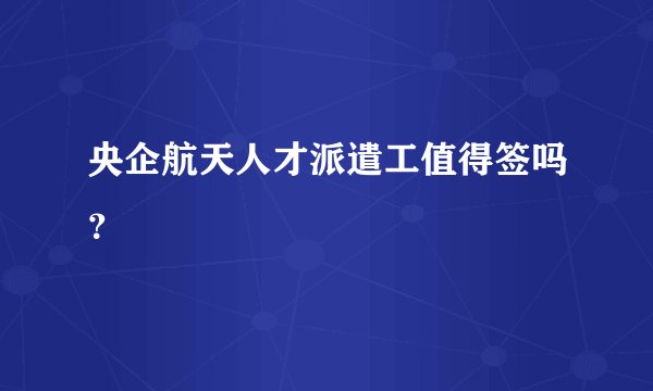 央企航天人才派遣工值得签吗？