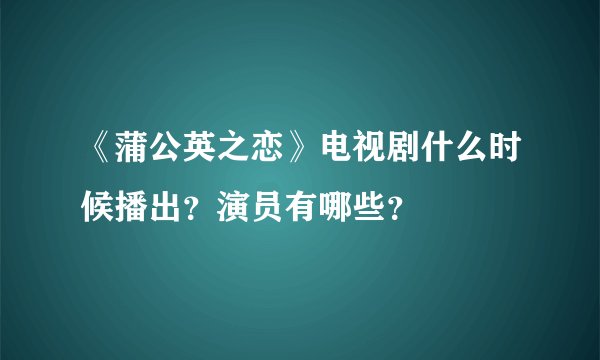 《蒲公英之恋》电视剧什么时候播出？演员有哪些？
