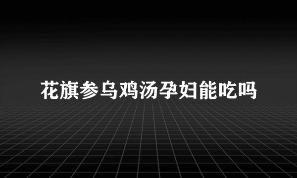 花旗参乌鸡汤孕妇能吃吗