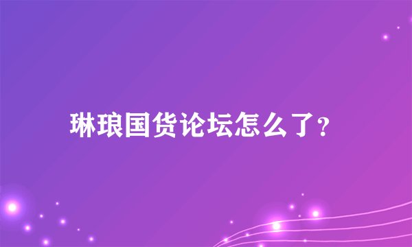 琳琅国货论坛怎么了？