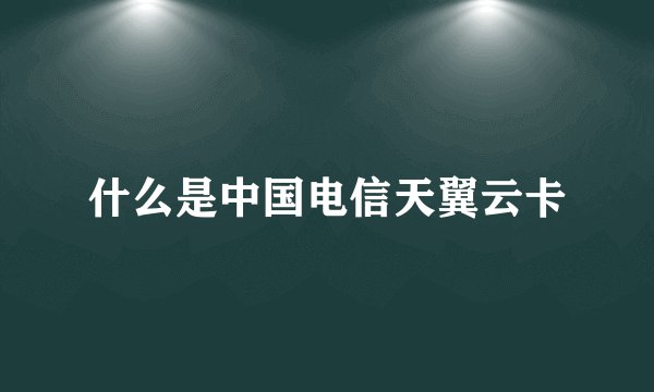 什么是中国电信天翼云卡
