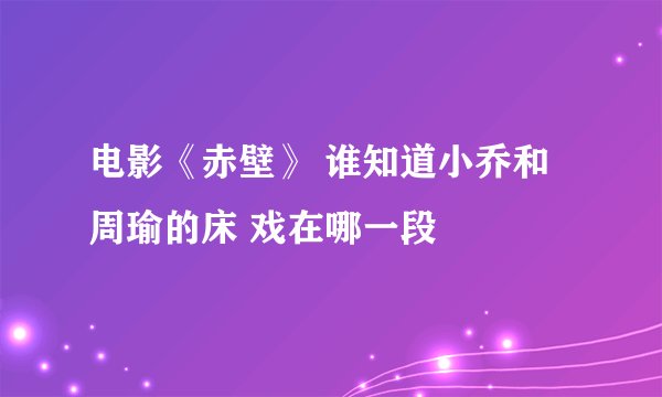 电影《赤壁》 谁知道小乔和周瑜的床 戏在哪一段
