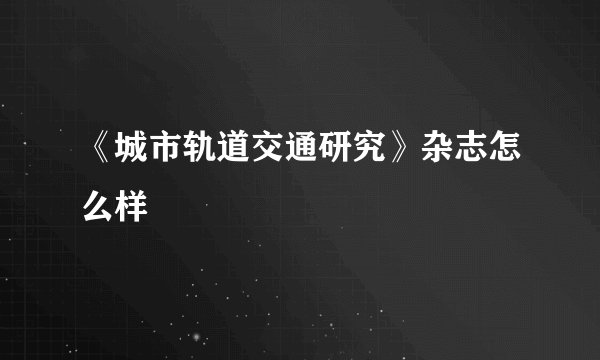 《城市轨道交通研究》杂志怎么样