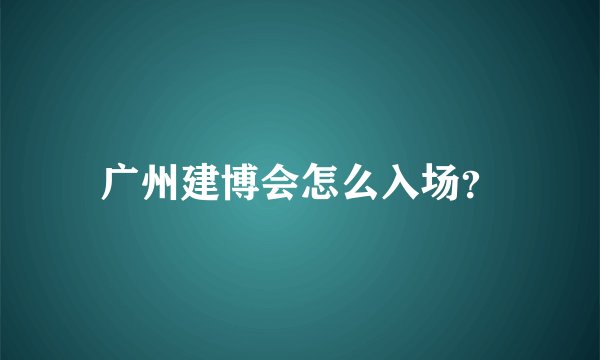 广州建博会怎么入场？