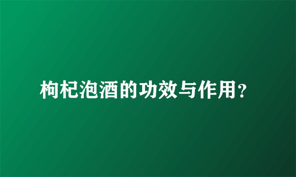 枸杞泡酒的功效与作用？