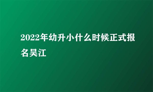 2022年幼升小什么时候正式报名吴江