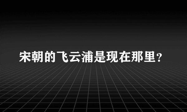 宋朝的飞云浦是现在那里？