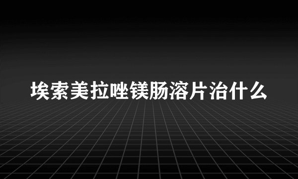 埃索美拉唑镁肠溶片治什么