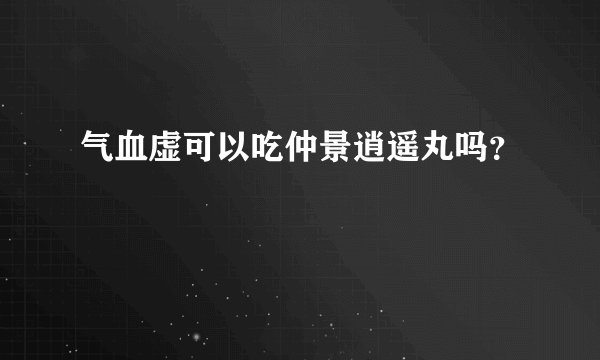 气血虚可以吃仲景逍遥丸吗？