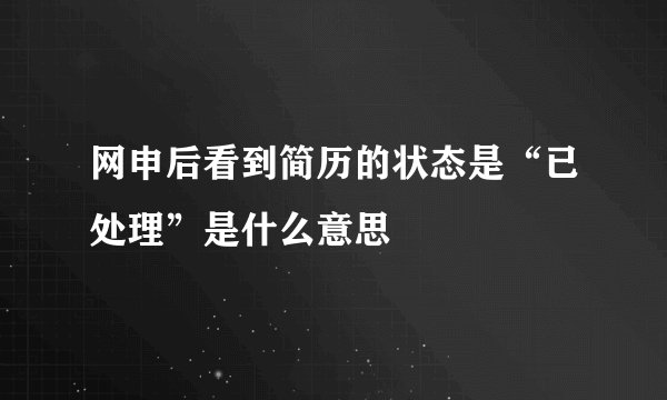 网申后看到简历的状态是“已处理”是什么意思