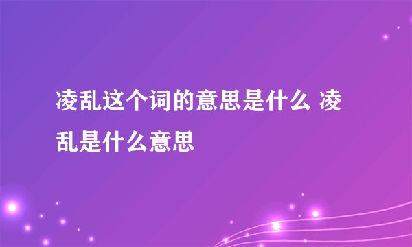 凌乱这个词的意思是什么 凌乱是什么意思