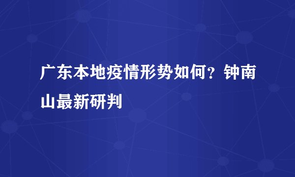 广东本地疫情形势如何？钟南山最新研判