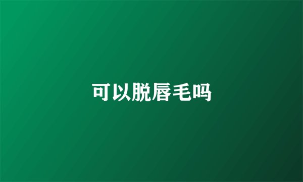 可以脱唇毛吗