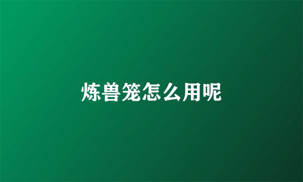 炼兽笼怎么用呢