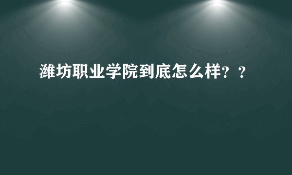 潍坊职业学院到底怎么样？？