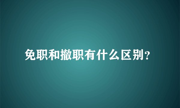 免职和撤职有什么区别？