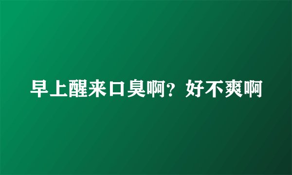 早上醒来口臭啊？好不爽啊