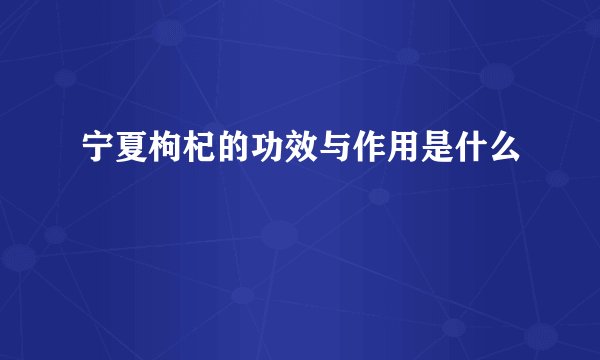 宁夏枸杞的功效与作用是什么