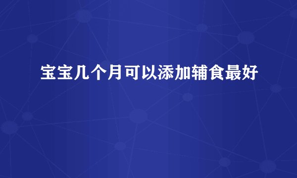 宝宝几个月可以添加辅食最好