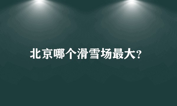 北京哪个滑雪场最大？