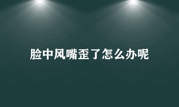 脸中风嘴歪了怎么办呢