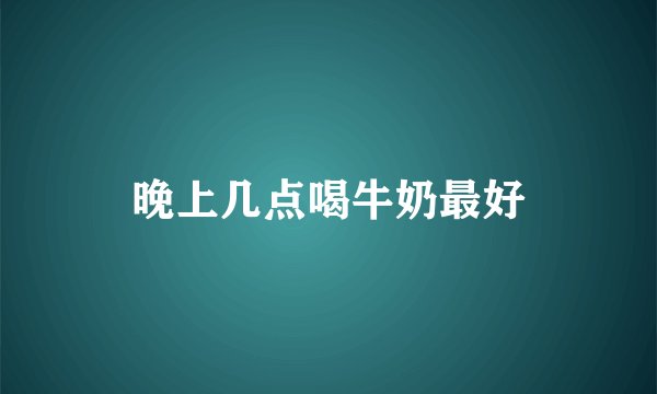 晚上几点喝牛奶最好