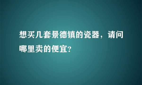 想买几套景德镇的瓷器，请问哪里卖的便宜？