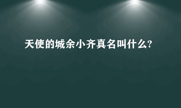 天使的城余小齐真名叫什么?