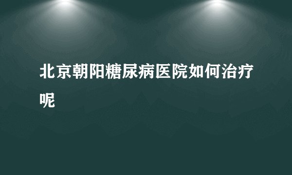 北京朝阳糖尿病医院如何治疗呢