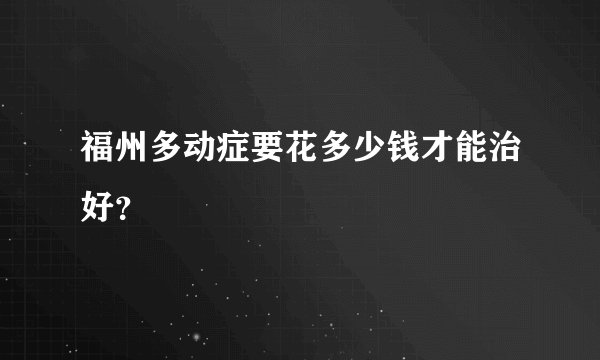 福州多动症要花多少钱才能治好?