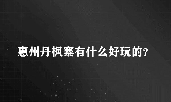 惠州丹枫寨有什么好玩的？