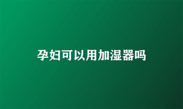 孕妇可以用加湿器吗