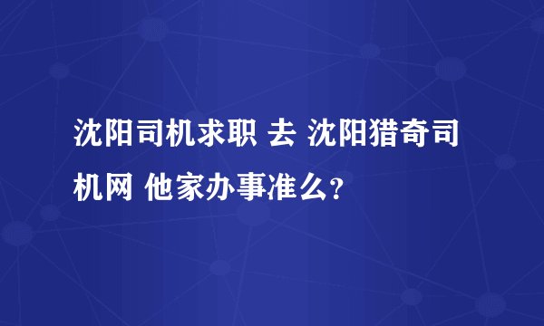 沈阳司机求职 去 沈阳猎奇司机网 他家办事准么？