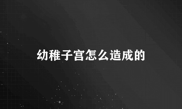 幼稚子宫怎么造成的