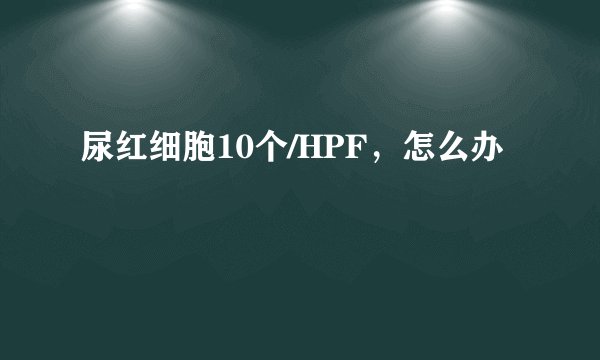 尿红细胞10个/HPF,怎么办
