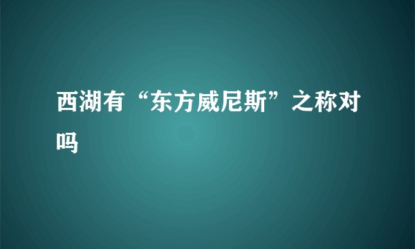 西湖有“东方威尼斯”之称对吗