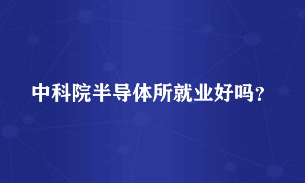 中科院半导体所就业好吗？