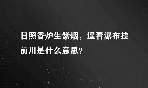 日照香炉生紫烟，遥看瀑布挂前川是什么意思？