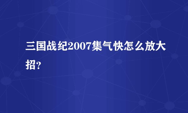 三国战纪2007集气快怎么放大招?