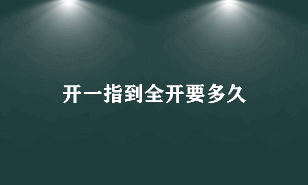 开一指到全开要多久