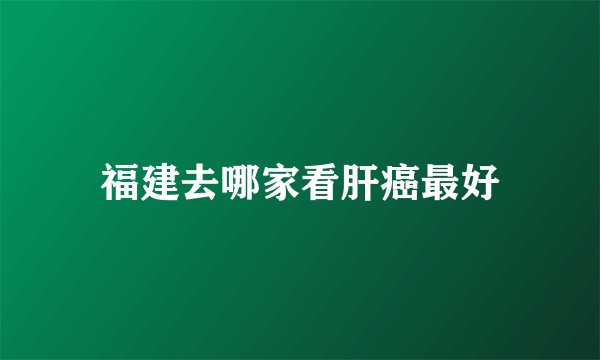 福建去哪家看肝癌最好