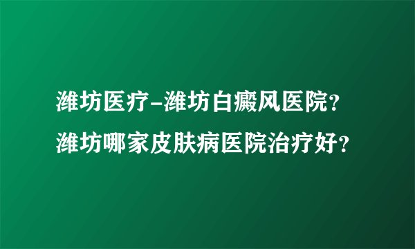 潍坊医疗-潍坊白癜风医院?潍坊哪家皮肤病医院治疗好?