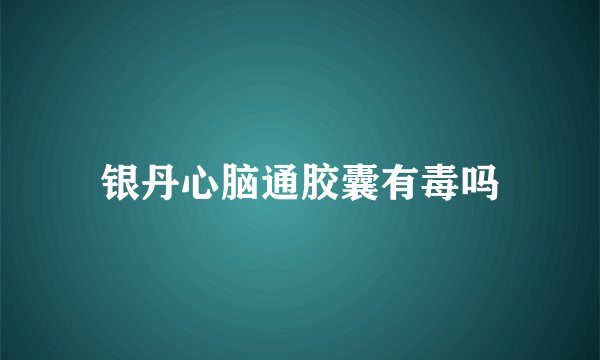 银丹心脑通胶囊有毒吗