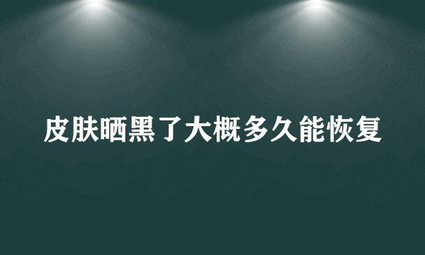 皮肤晒黑了大概多久能恢复