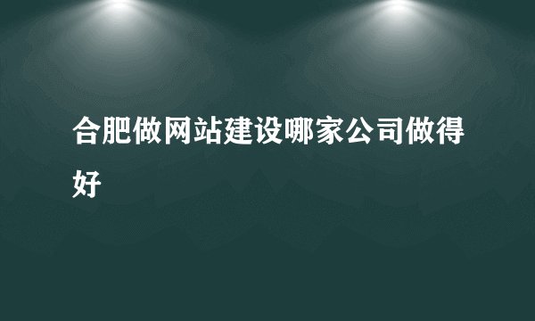 合肥做网站建设哪家公司做得好